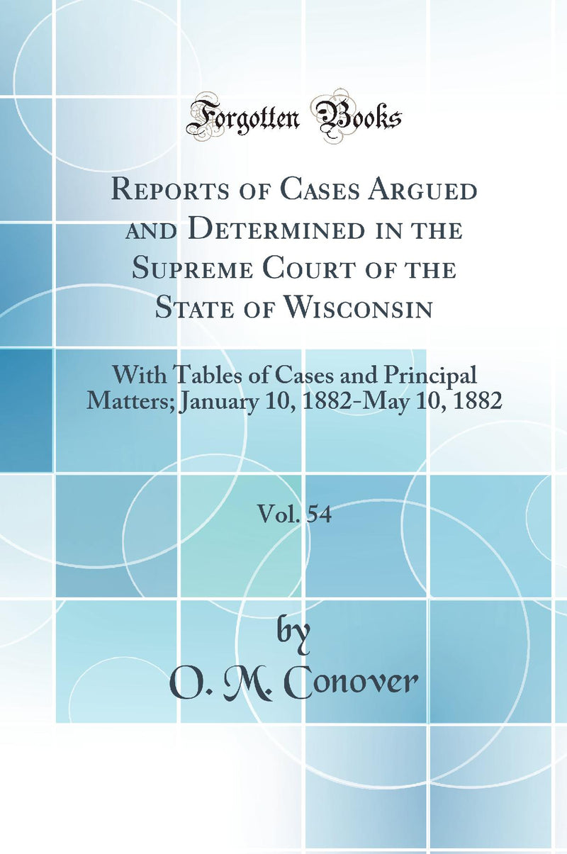 Reports of Cases Argued and Determined in the Supreme Court of the State of Wisconsin, Vol. 54: With Tables of Cases and Principal Matters; January 10, 1882-May 10, 1882 (Classic Reprint)