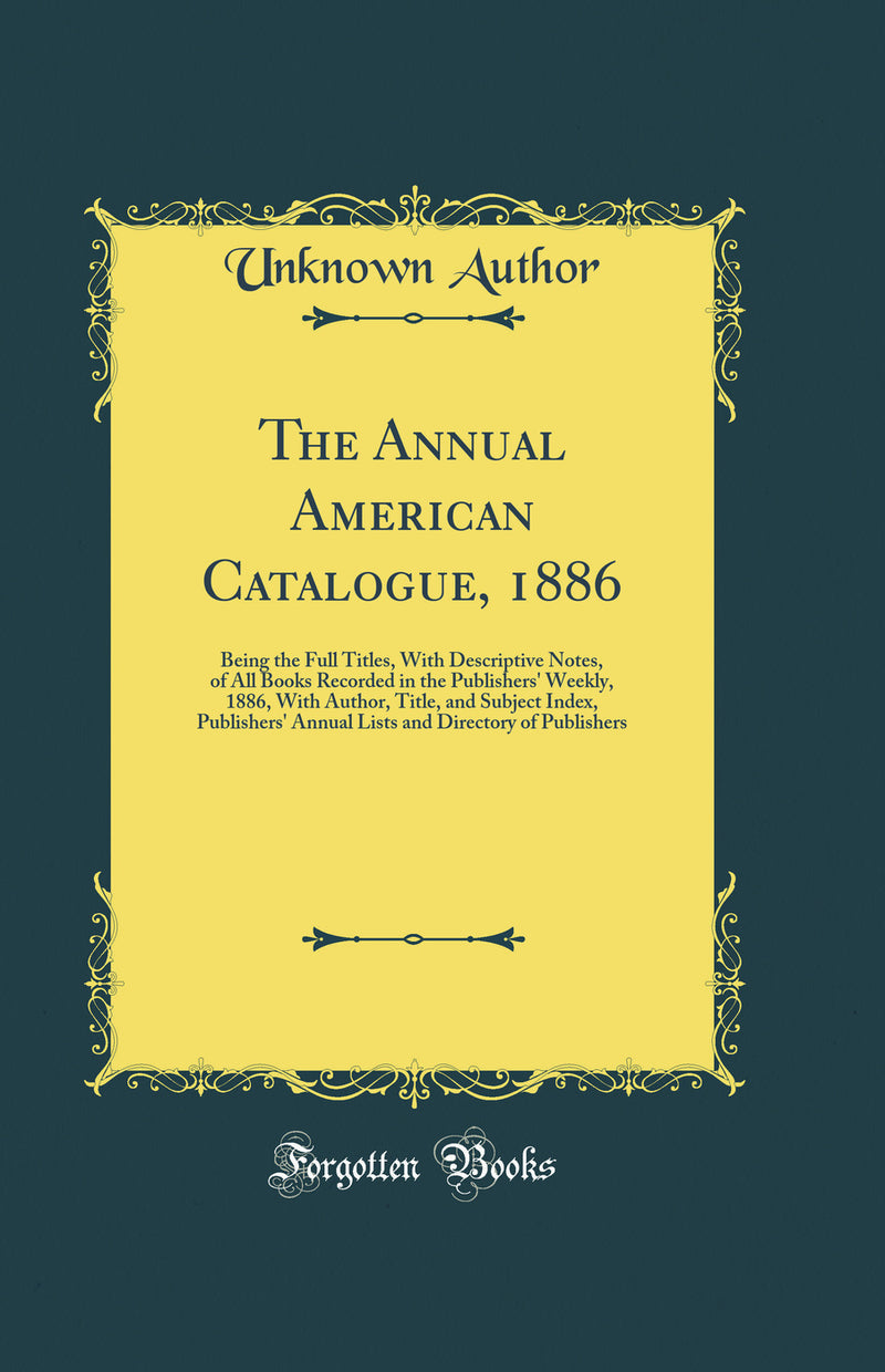 The Annual American Catalogue, 1886: Being the Full Titles, With Descriptive Notes, of All Books Recorded in the Publishers' Weekly, 1886, With Author, Title, and Subject Index, Publishers' Annual Lists and Directory of Publishers (Classic Reprint)