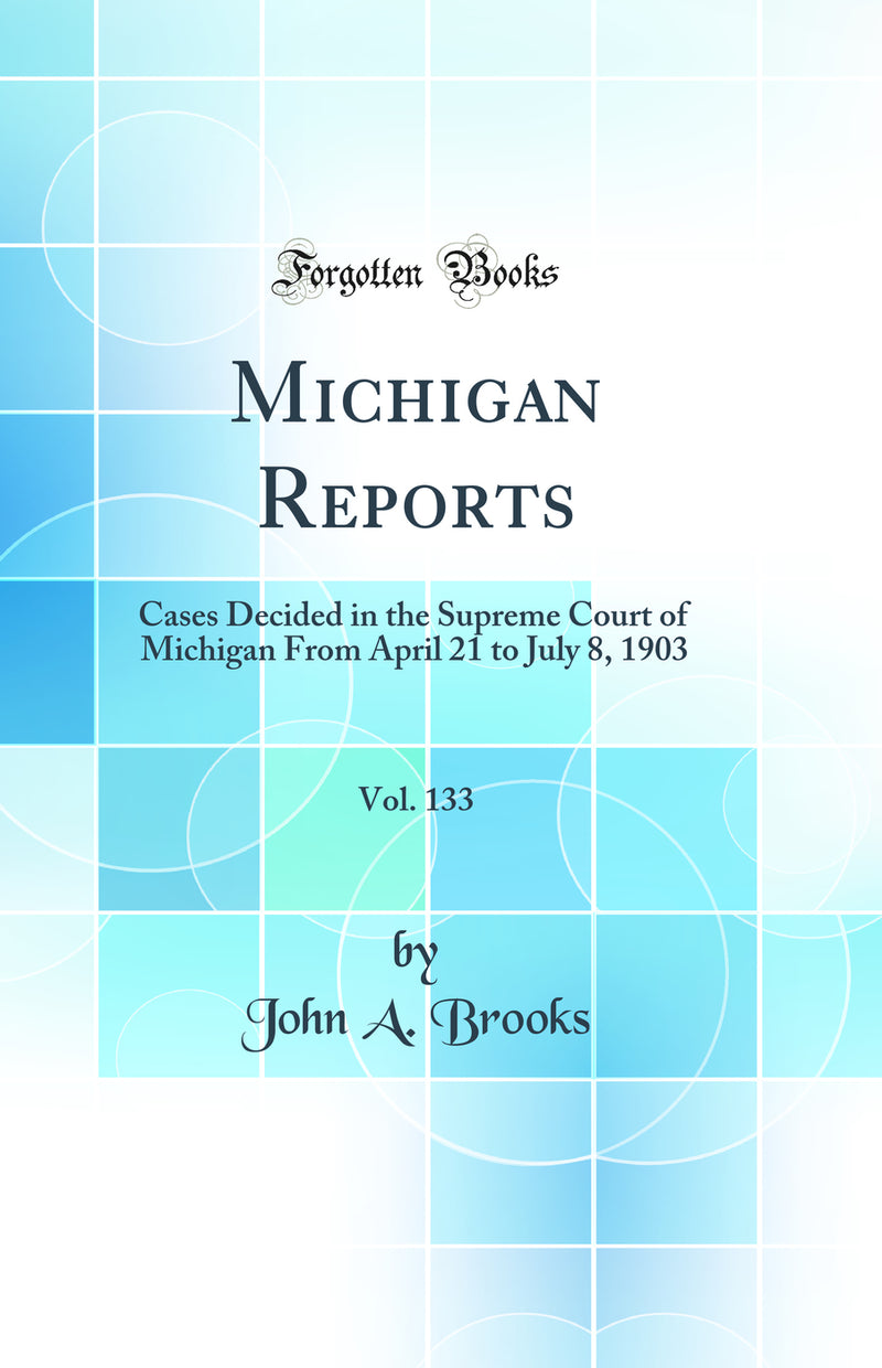 Michigan Reports, Vol. 133: Cases Decided in the Supreme Court of Michigan From April 21 to July 8, 1903 (Classic Reprint)