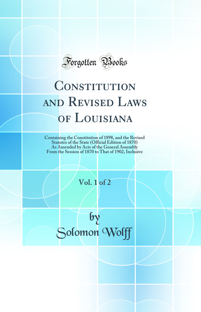 Constitution and Revised Laws of Louisiana, Vol. 1 of 2: Containing the Constitution of 1898, and the Revised Statutes of the State (Official Edition of 1870) As Amended by Acts of the General Assembly From the Session of 1870 to That of 1902, Inclusive