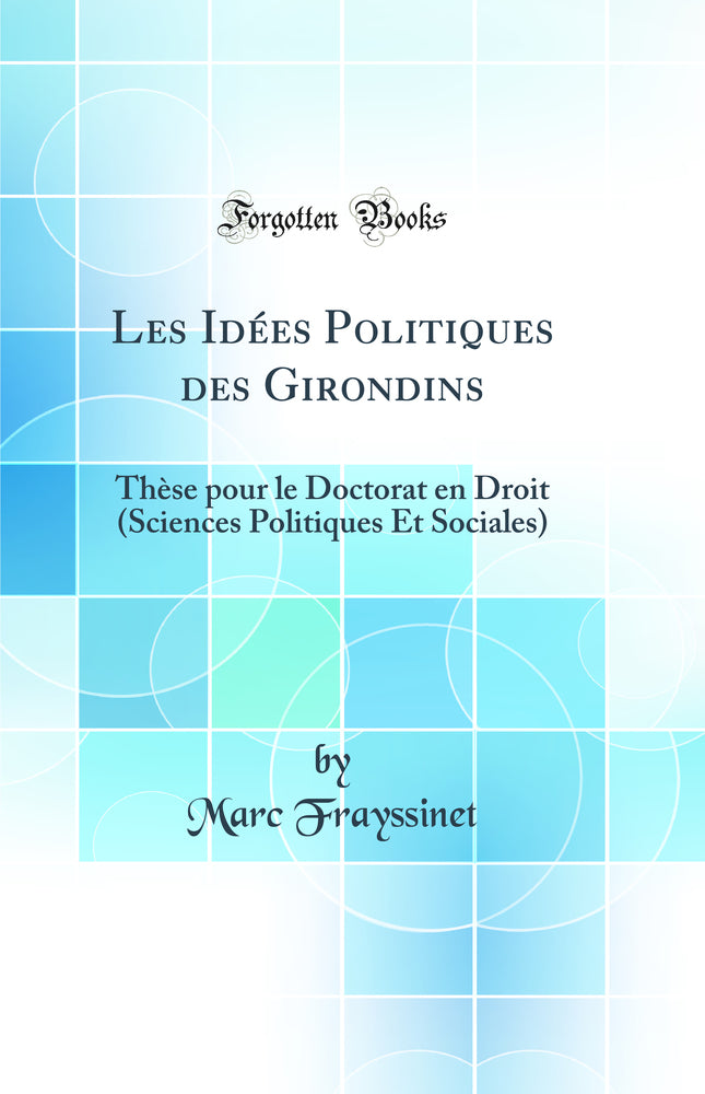 Les Idées Politiques des Girondins: Thèse pour le Doctorat en Droit (Sciences Politiques Et Sociales) (Classic Reprint)