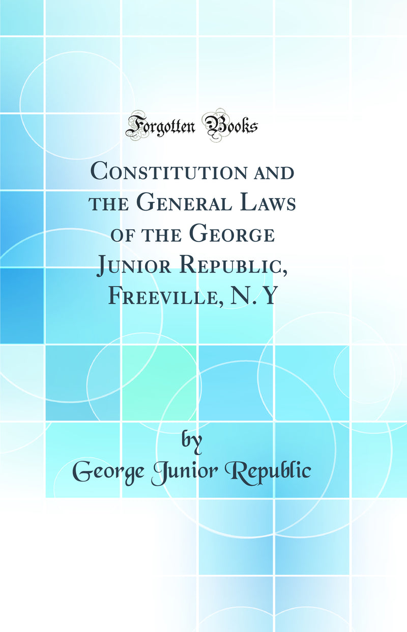 Constitution and the General Laws of the George Junior Republic, Freeville, N. Y (Classic Reprint)
