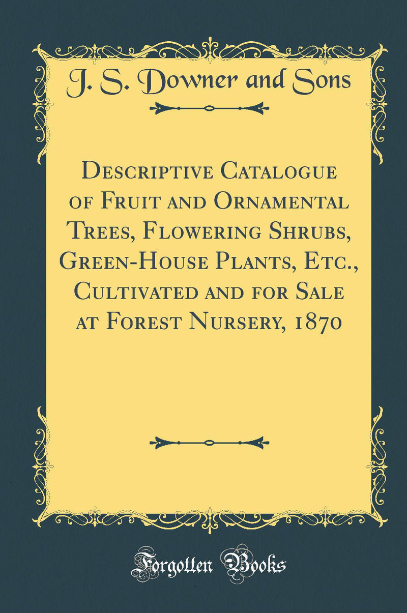 Descriptive Catalogue of Fruit and Ornamental Trees, Flowering Shrubs, Green-House Plants, Etc., Cultivated and for Sale at Forest Nursery, 1870 (Classic Reprint)