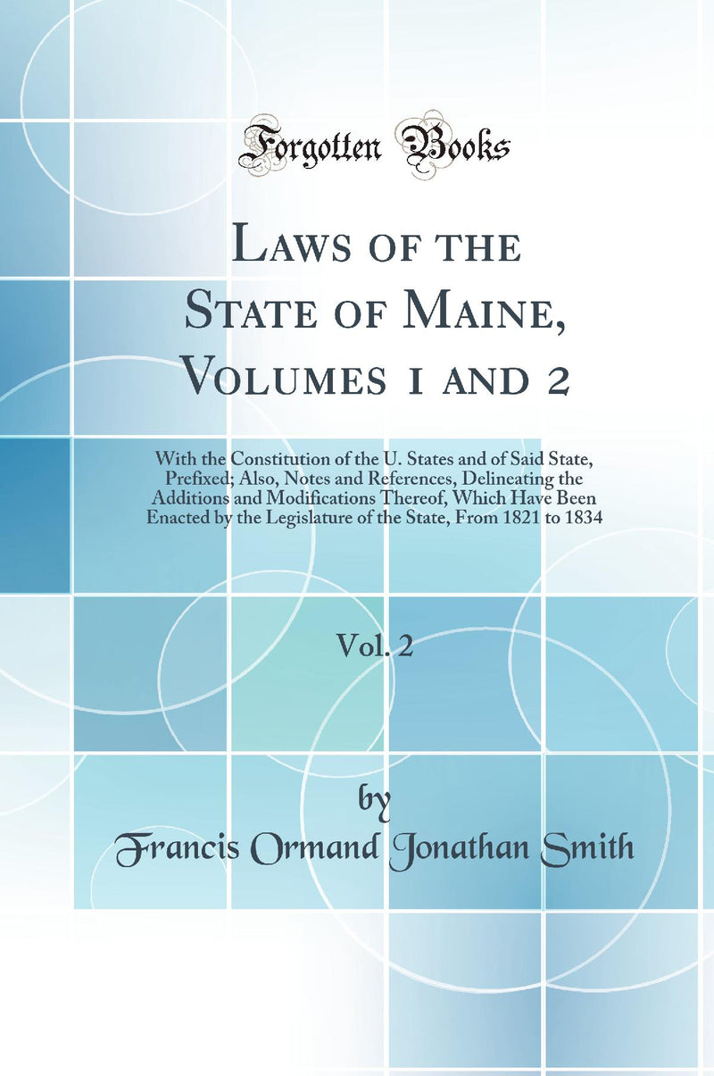 Laws of the State of Maine, Volumes 1 and 2, Vol. 2: With the Constitution of the U. States and of Said State, Prefixed; Also, Notes and References, Delineating the Additions and Modifications Thereof, Which Have Been Enacted by the Legislature of th
