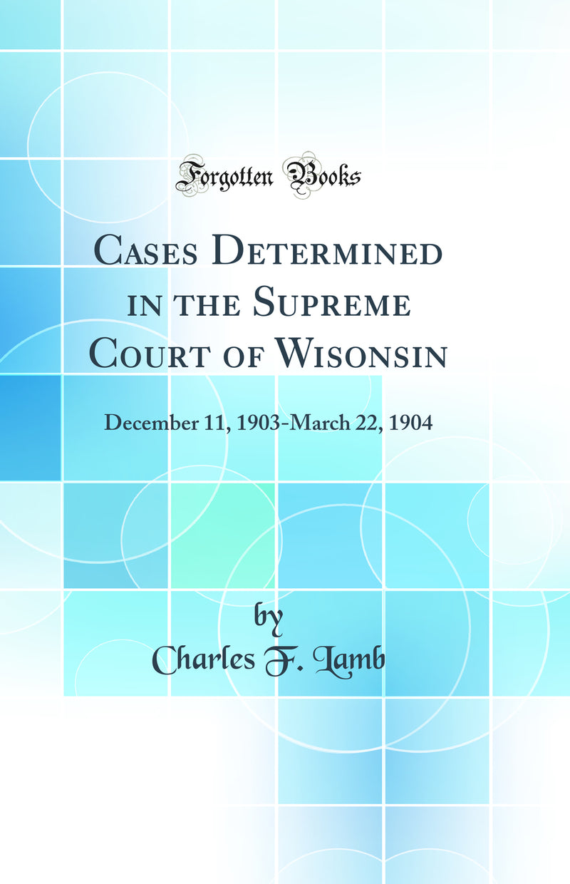 Cases Determined in the Supreme Court of Wisonsin: December 11, 1903-March 22, 1904 (Classic Reprint)