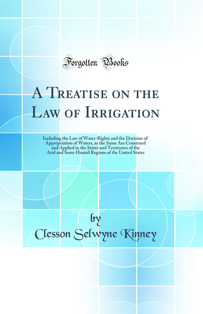A Treatise on the Law of Irrigation: Including the Law of Water-Rights and the Doctrine of Appropriation of Waters, as the Same Are Construed and Applied in the States and Territories of the Arid and Semi-Humid Regions of the United States