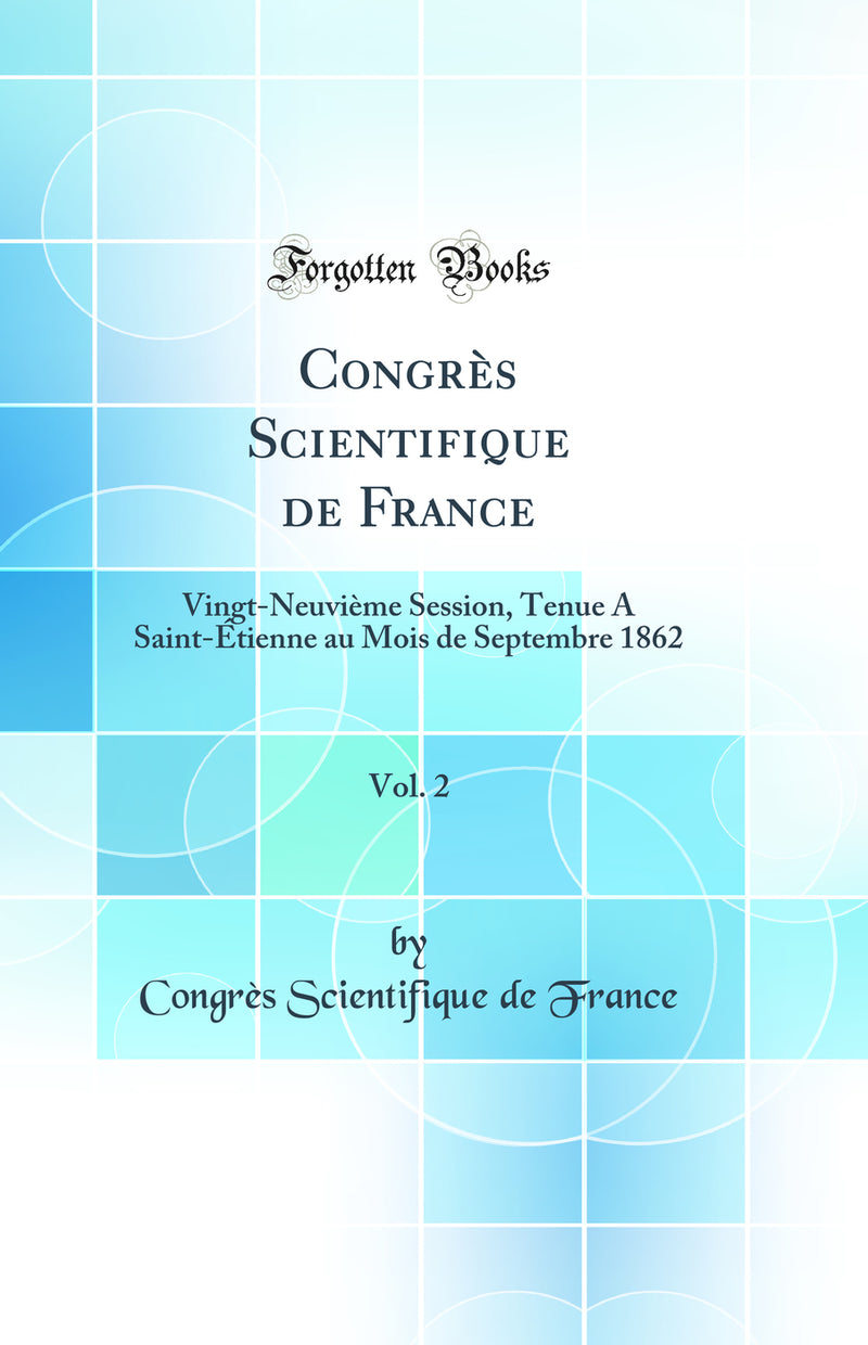 Congrès Scientifique de France, Vol. 2: Vingt-Neuvième Session, Tenue A Saint-Étienne au Mois de Septembre 1862 (Classic Reprint)