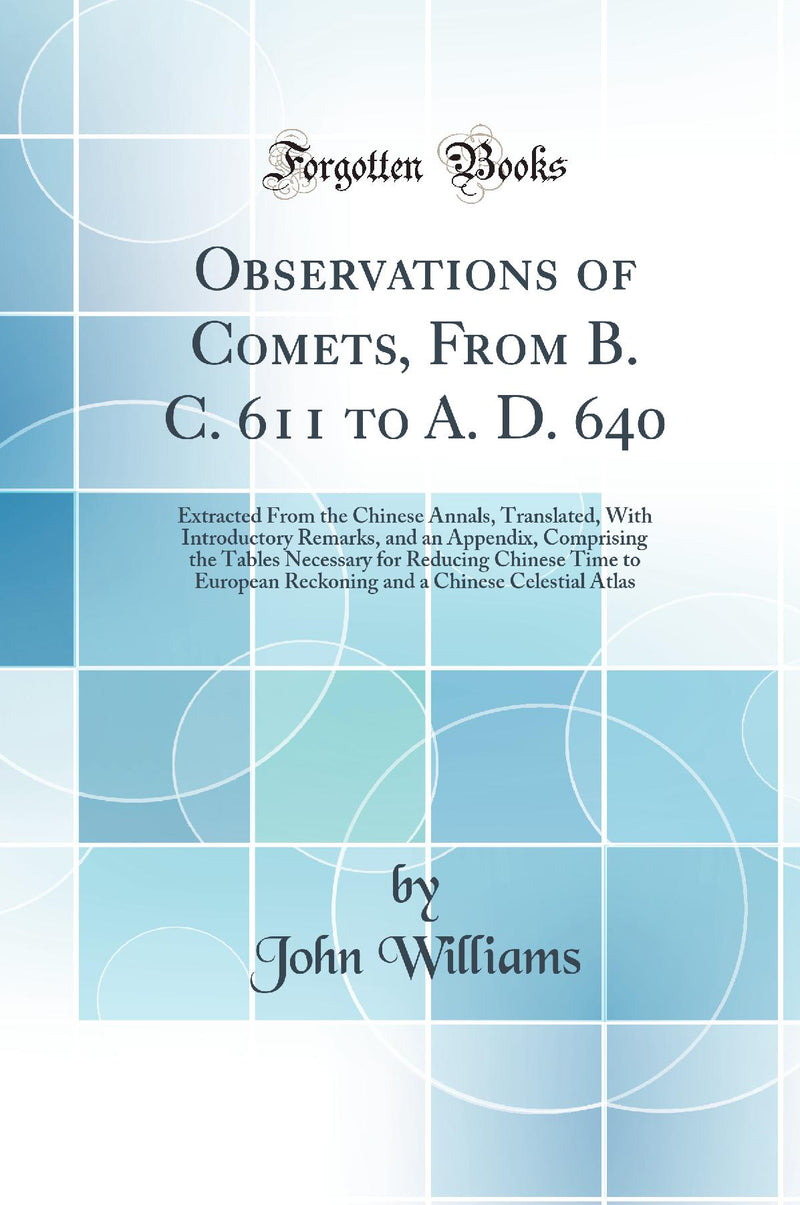 Observations of Comets, From B. C. 611 to A. D. 640: Extracted From the Chinese Annals, Translated, With Introductory Remarks, and an Appendix, Comprising the Tables Necessary for Reducing Chinese Time to European Reckoning and a Chinese Celestial Atlas