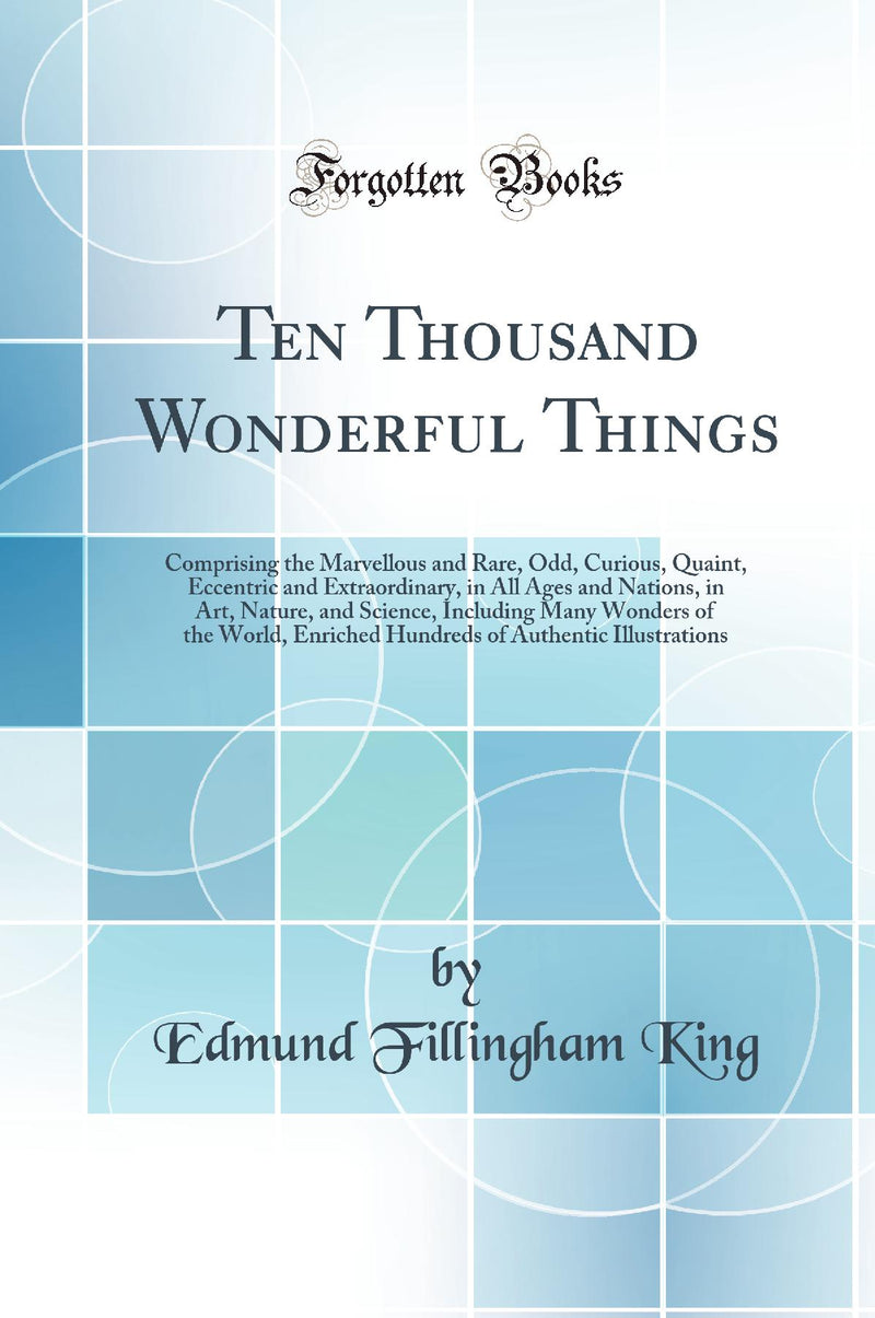 Ten Thousand Wonderful Things: Comprising the Marvellous and Rare, Odd, Curious, Quaint, Eccentric and Extraordinary, in All Ages and Nations, in Art, Nature, and Science, Including Many Wonders of the World, Enriched Hundreds of Authentic Illustrati