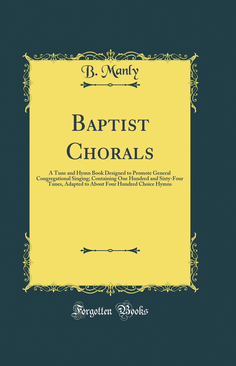Baptist Chorals: A Tune and Hymn Book Designed to Promote General Congregational Singing; Containing One Hundred and Sixty-Four Tunes, Adapted to About Four Hundred Choice Hymns (Classic Reprint)