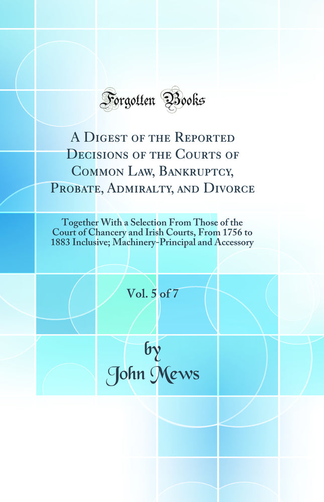 A Digest of the Reported Decisions of the Courts of Common Law, Bankruptcy, Probate, Admiralty, and Divorce, Vol. 5 of 7: Together With a Selection From Those of the Court of Chancery and Irish Courts, From 1756 to 1883 Inclusive; Machinery-Principal and
