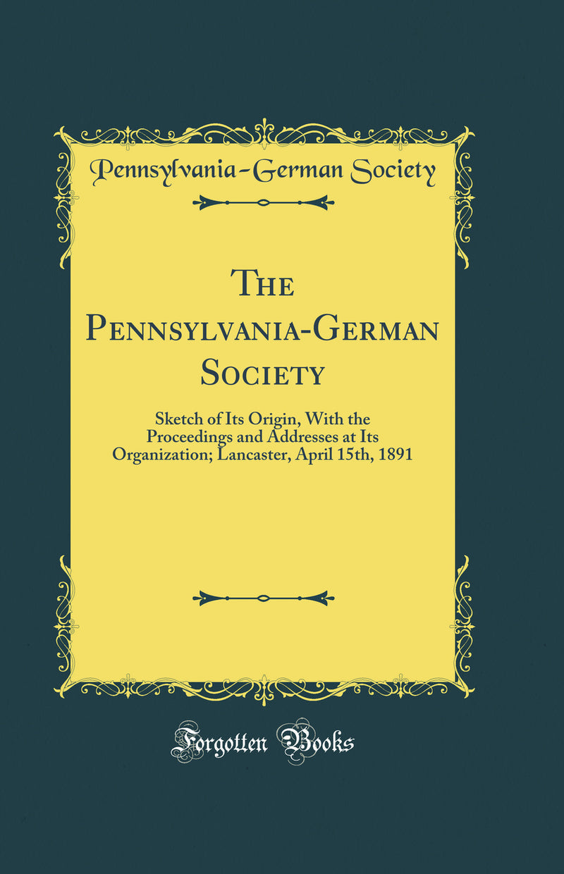The Pennsylvania-German Society: Sketch of Its Origin, With the Proceedings and Addresses at Its Organization; Lancaster, April 15th, 1891 (Classic Reprint)