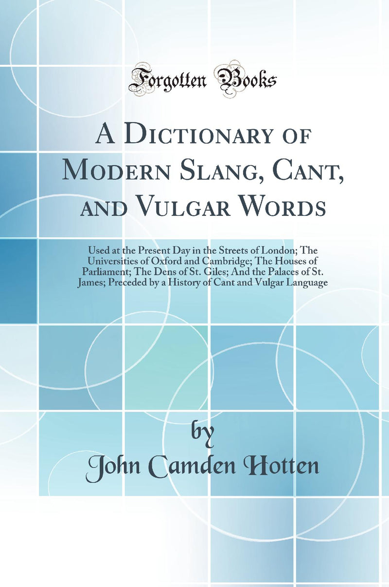 A Dictionary of Modern Slang, Cant, and Vulgar Words: Used at the Present Day in the Streets of London; The Universities of Oxford and Cambridge; The Houses of Parliament; The Dens of St. Giles; And the Palaces of St. James; Preceded by a History of