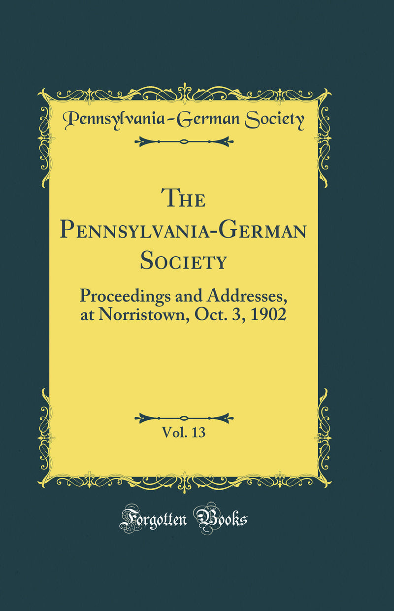 The Pennsylvania-German Society, Vol. 13: Proceedings and Addresses at Norristown, Oct. 3, 1902 (Classic Reprint)
