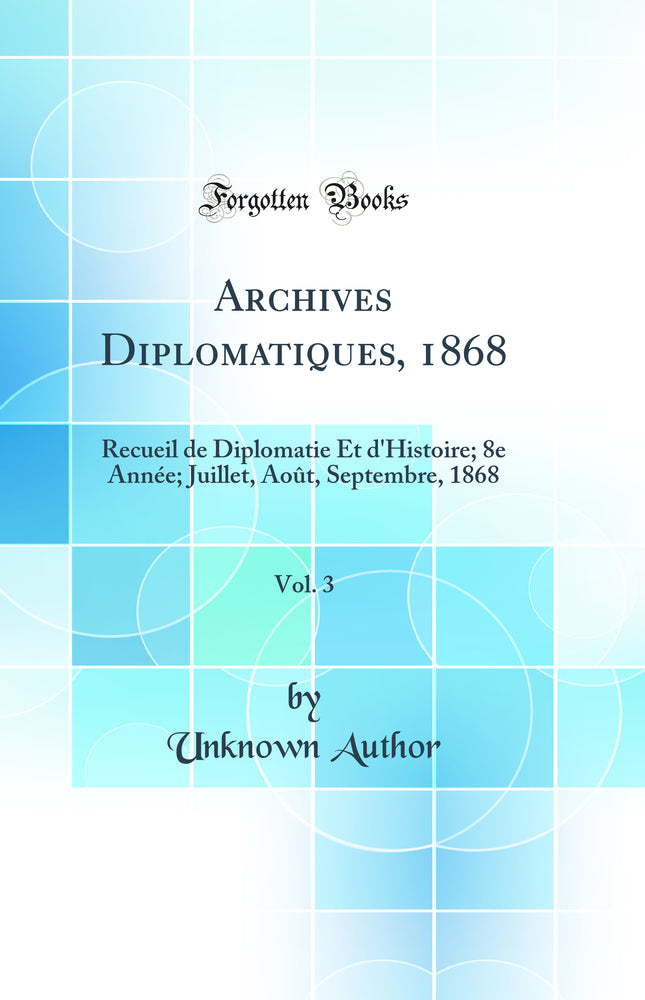 Archives Diplomatiques, 1868, Vol. 3: Recueil de Diplomatie Et d''Histoire; 8e Année; Juillet, Août, Septembre, 1868 (Classic Reprint)