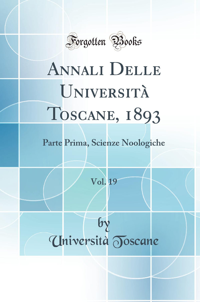 Annali Delle Università Toscane, 1893, Vol. 19: Parte Prima, Scienze Noologiche (Classic Reprint)