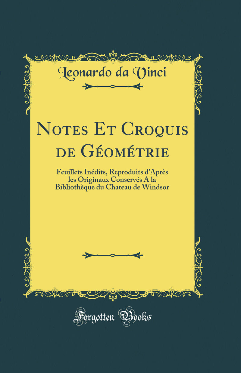 Notes Et Croquis de Géométrie: Feuillets Inédits, Reproduits d''Après les Originaux Conservés A la Bibliothèque du Chateau de Windsor (Classic Reprint)