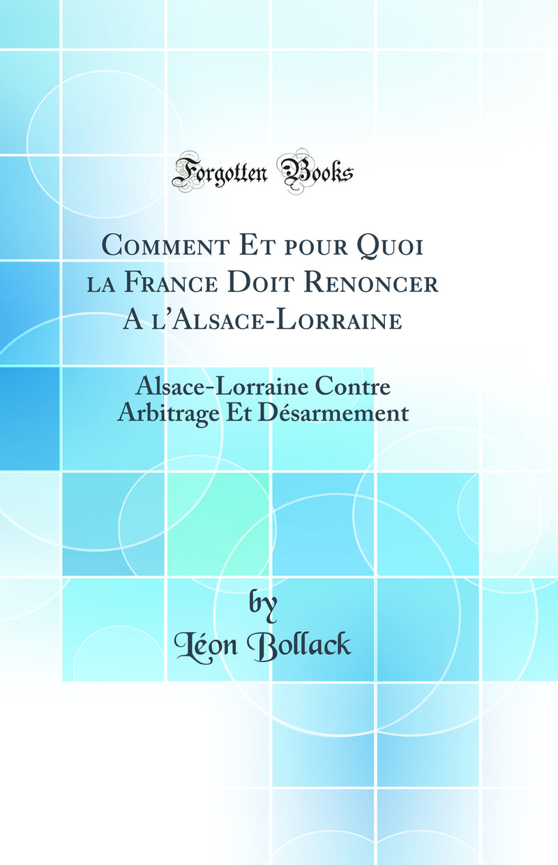 Comment Et pour Quoi la France Doit Renoncer A l''Alsace-Lorraine: Alsace-Lorraine Contre Arbitrage Et Désarmement (Classic Reprint)