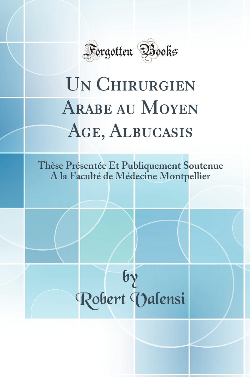 Un Chirurgien Arabe au Moyen Age, Albucasis: Thèse Présentée Et Publiquement Soutenue A la Faculté de Médecine Montpellier (Classic Reprint)