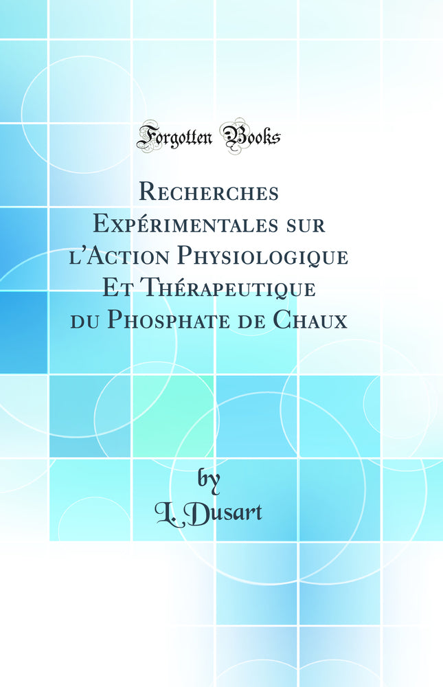 Recherches Expérimentales sur l'Action Physiologique Et Thérapeutique du Phosphate de Chaux (Classic Reprint)