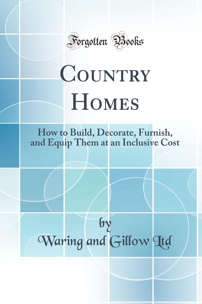 Country Homes: How to Build, Decorate, Furnish, and Equip Them at an Inclusive Cost (Classic Reprint)