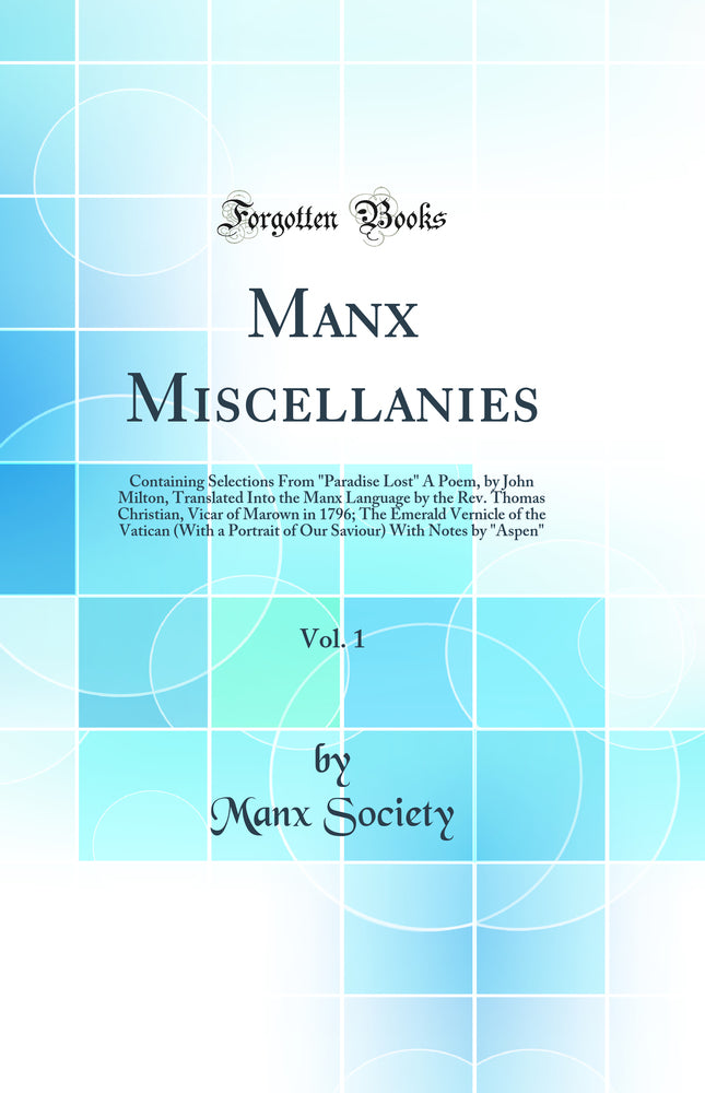 Manx Miscellanies, Vol. 1: Containing Selections From "Paradise Lost" A Poem, by John Milton, Translated Into the Manx Language by the Rev. Thomas Christian, Vicar of Marown in 1796; The Emerald Vernicle of the Vatican (With a Portrait of Our Saviour) Wit