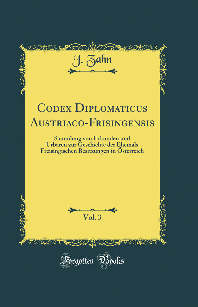 Codex Diplomaticus Austriaco-Frisingensis, Vol. 3: Sammlung von Urkunden und Urbaren zur Geschichte der Ehemals Freisingischen Besitzungen in Österreich (Classic Reprint)