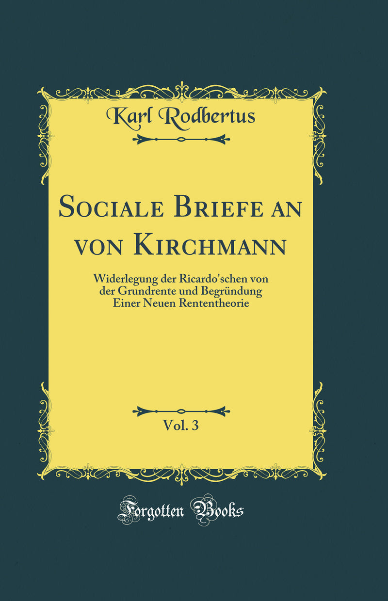 Sociale Briefe an von Kirchmann, Vol. 3: Widerlegung der Ricardo''schen von der Grundrente und Begründung Einer Neuen Rententheorie (Classic Reprint)