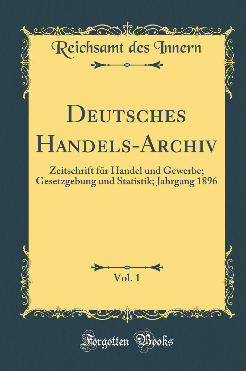 Deutsches Handels-Archiv, Vol. 1: Zeitschrift f?r Handel und Gewerbe; Gesetzgebung und Statistik; Jahrgang 1896 (Classic Reprint)