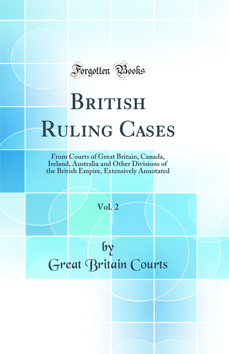 British Ruling Cases, Vol. 2: From Courts of Great Britain, Canada, Ireland, Australia and Other Divisions of the British Empire, Extensively Annotated (Classic Reprint)