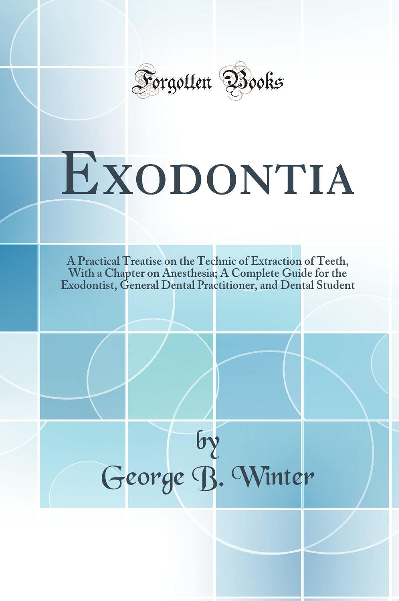 Exodontia: A Practical Treatise on the Technic of Extraction of Teeth, With a Chapter on Anesthesia; A Complete Guide for the Exodontist, General Dental Practitioner, and Dental Student (Classic Reprint)
