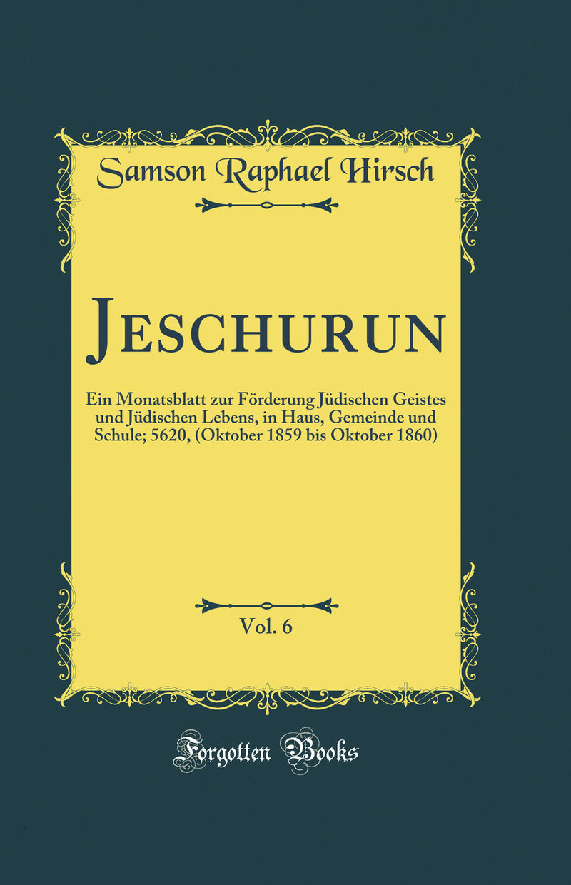 Jeschurun, Vol. 6: Ein Monatsblatt zur Förderung Jüdischen Geistes und Jüdischen Lebens, in Haus, Gemeinde und Schule; 5620, (Oktober 1859 bis Oktober 1860) (Classic Reprint)