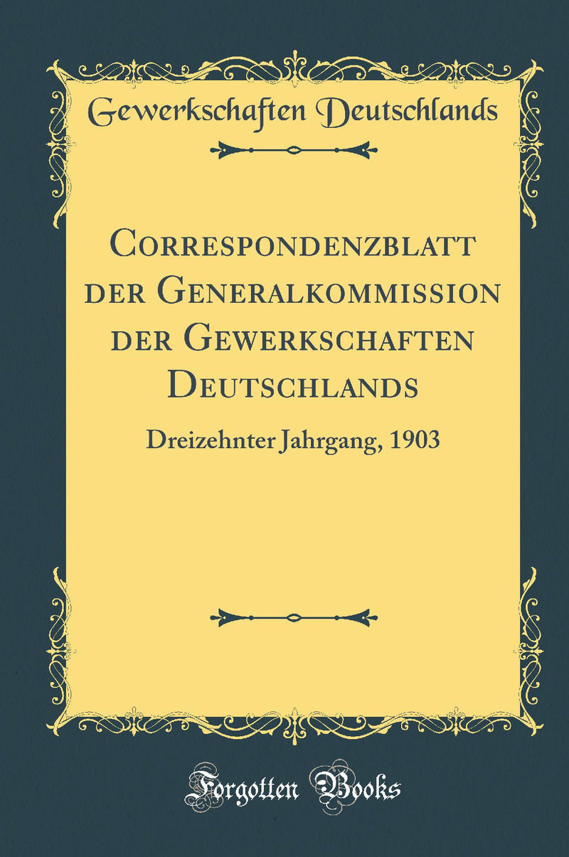 Correspondenzblatt der Generalkommission der Gewerkschaften Deutschlands: Dreizehnter Jahrgang, 1903 (Classic Reprint)