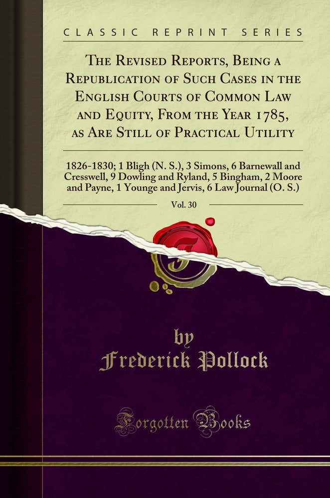 The Revised Reports, Being a Republication of Such Cases in the English Courts of Common Law and Equity, From the Year 1785, as Are Still of Practical Utility, Vol. 30: 1826-1830; 1 Bligh (N. S.), 3 Simons, 6 Barnewall and Cresswell, 9 Dowling and Ryland,