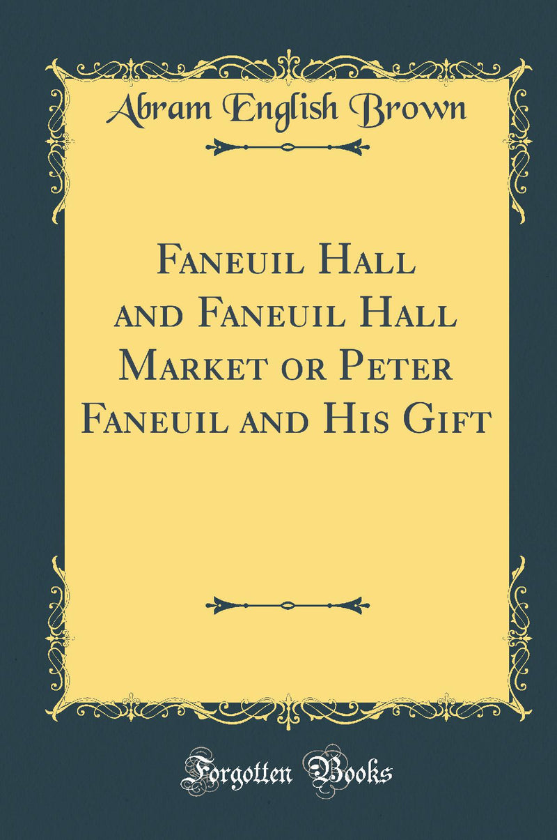 Faneuil Hall and Faneuil Hall Market or Peter Faneuil and His Gift (Classic Reprint)