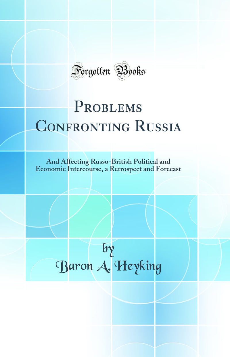 Problems Confronting Russia: And Affecting Russo-British Political and Economic Intercourse, a Retrospect and Forecast (Classic Reprint)