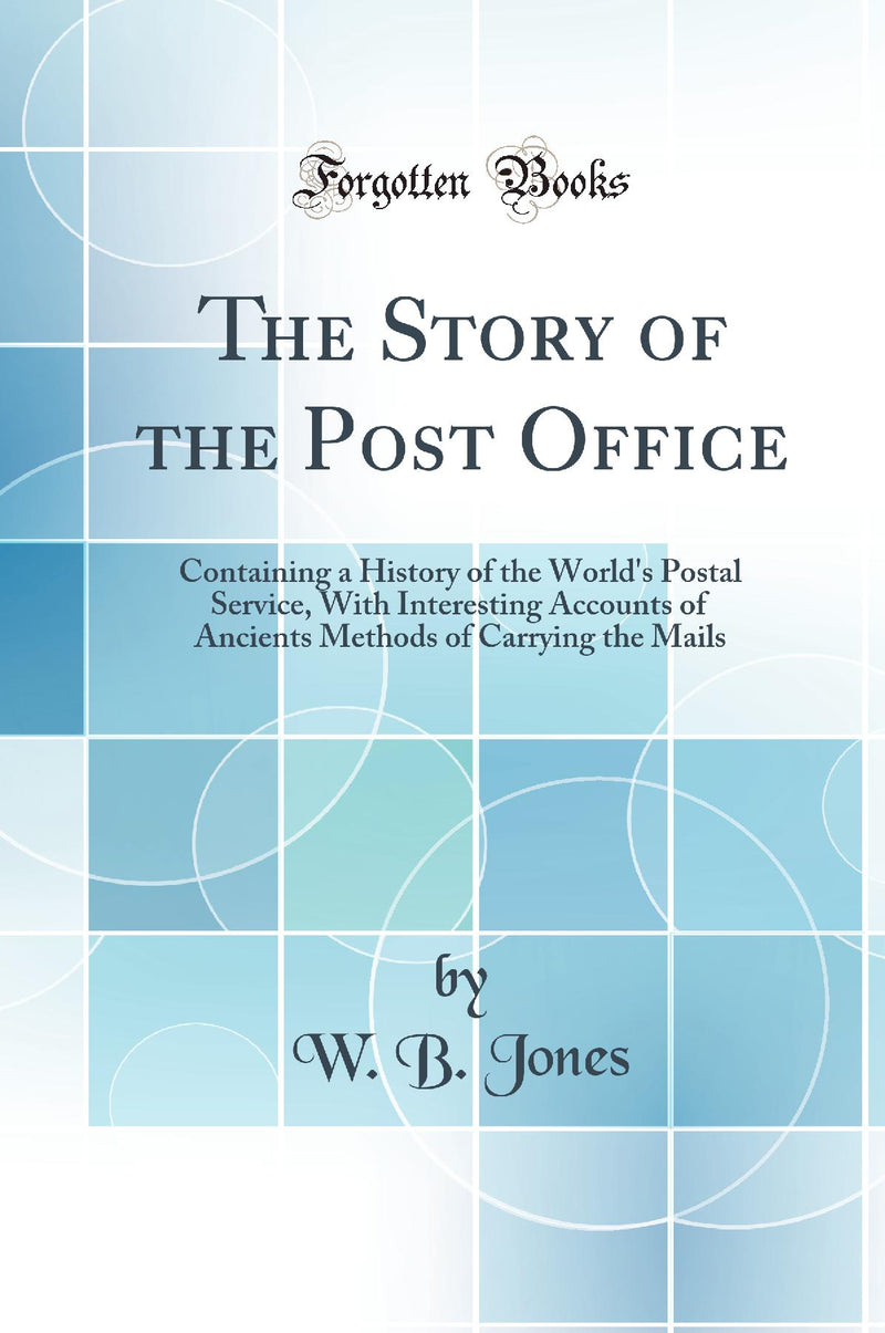 The Story of the Post Office: Containing a History of the World's Postal Service, With Interesting Accounts of Ancients Methods of Carrying the Mails (Classic Reprint)