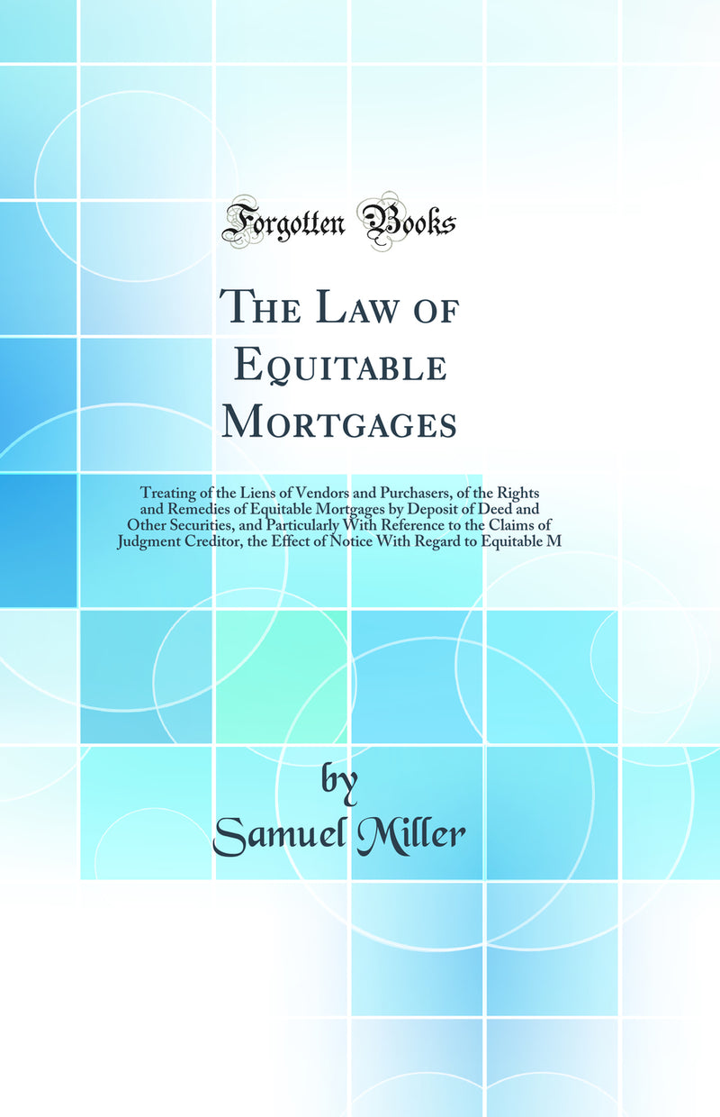The Law of Equitable Mortgages: Treating of the Liens of Vendors and Purchasers, of the Rights and Remedies of Equitable Mortgages by Deposit of Deed and Other Securities, and Particularly With Reference to the Claims of Judgment Creditor, the Effect of N