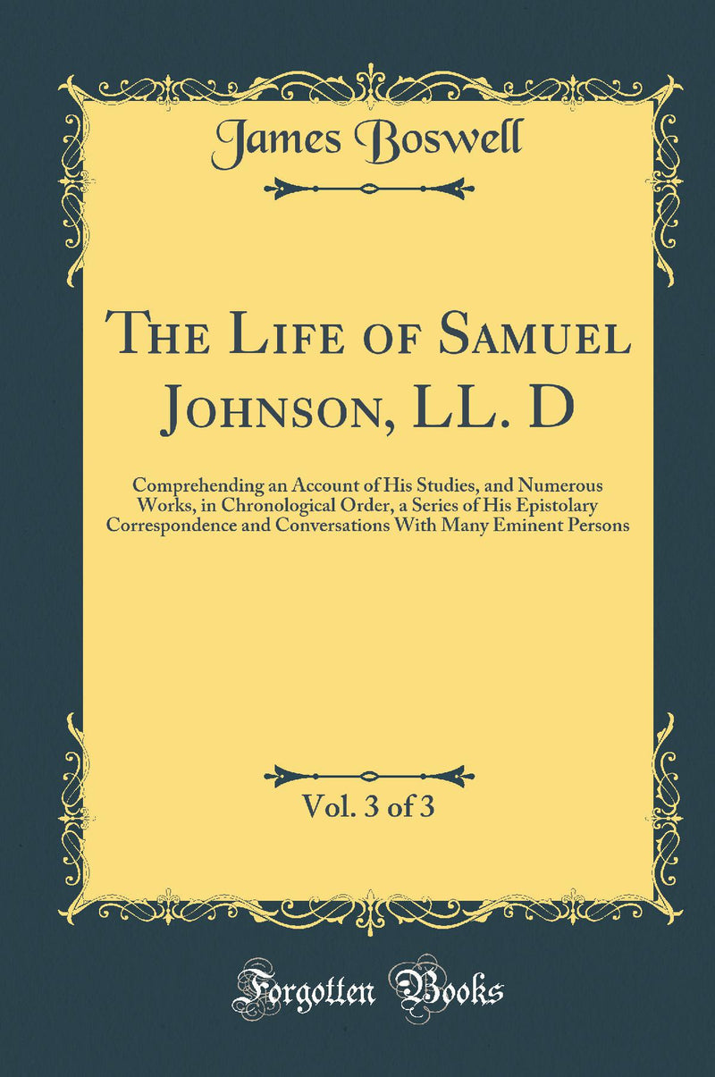 The Life of Samuel Johnson, LL. D, Vol. 3 of 3: Comprehending an Account of His Studies and Numerous Works, in Chronological Order; A Series of His Epistolary Correspondence and Conversations With Many Eminent Persons (Classic Reprint)