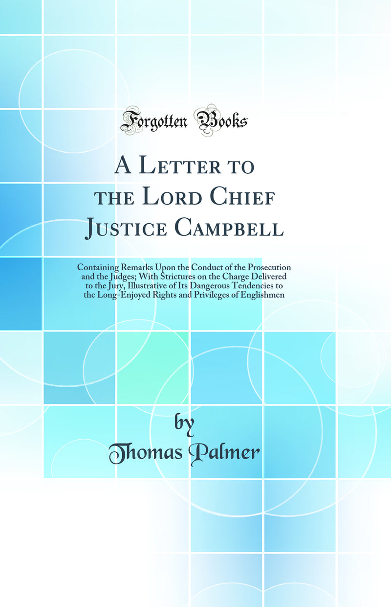 A Letter to the Lord Chief Justice Campbell: Containing Remarks Upon the Conduct of the Prosecution and the Judges; With Strictures on the Charge Delivered to the Jury, Illustrative of Its Dangerous Tendencies to the Long-Enjoyed Rights and Privileges of