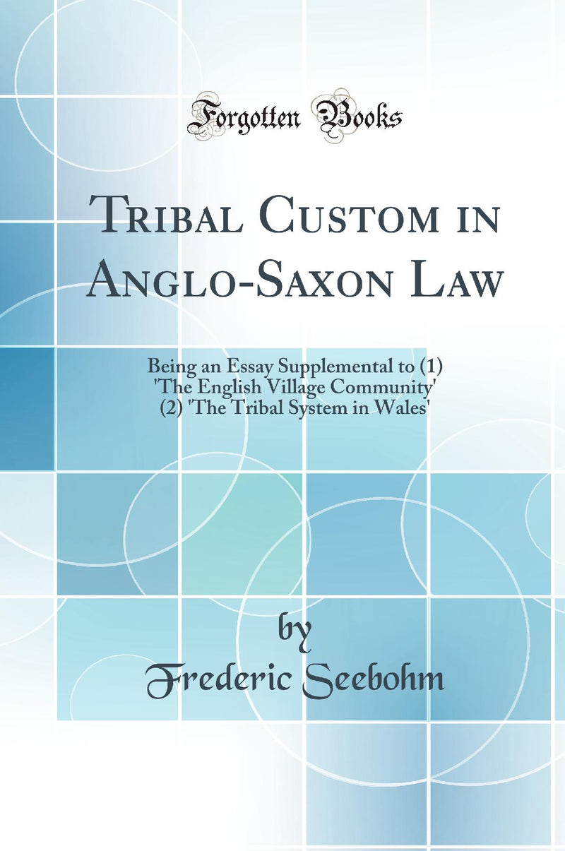 Tribal Custom in Anglo-Saxon Law: Being an Essay Supplemental to (1) 'The English Village Community' (2) 'The Tribal System in Wales' (Classic Reprint)