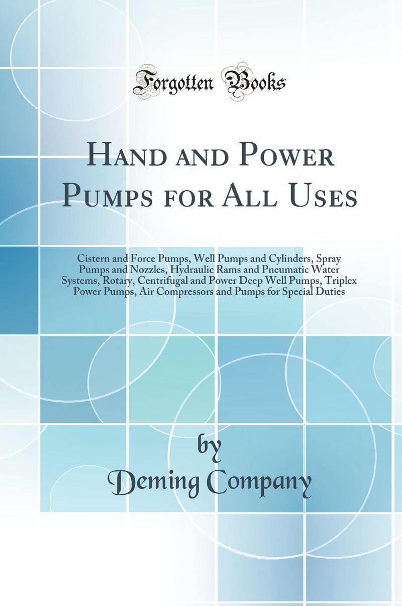 Hand and Power Pumps for All Uses: Cistern and Force Pumps, Well Pumps and Cylinders, Spray Pumps and Nozzles, Hydraulic Rams and Pneumatic Water Systems, Rotary, Centrifugal and Power Deep Well Pumps, Triplex Power Pumps, Air Compressors and Pumps f