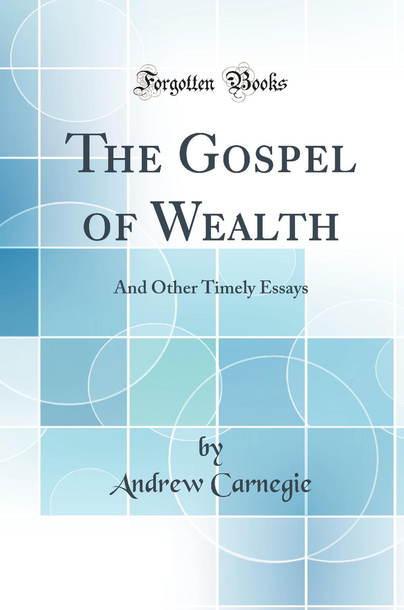 The Gospel of Wealth: And Other Timely Essays (Classic Reprint)