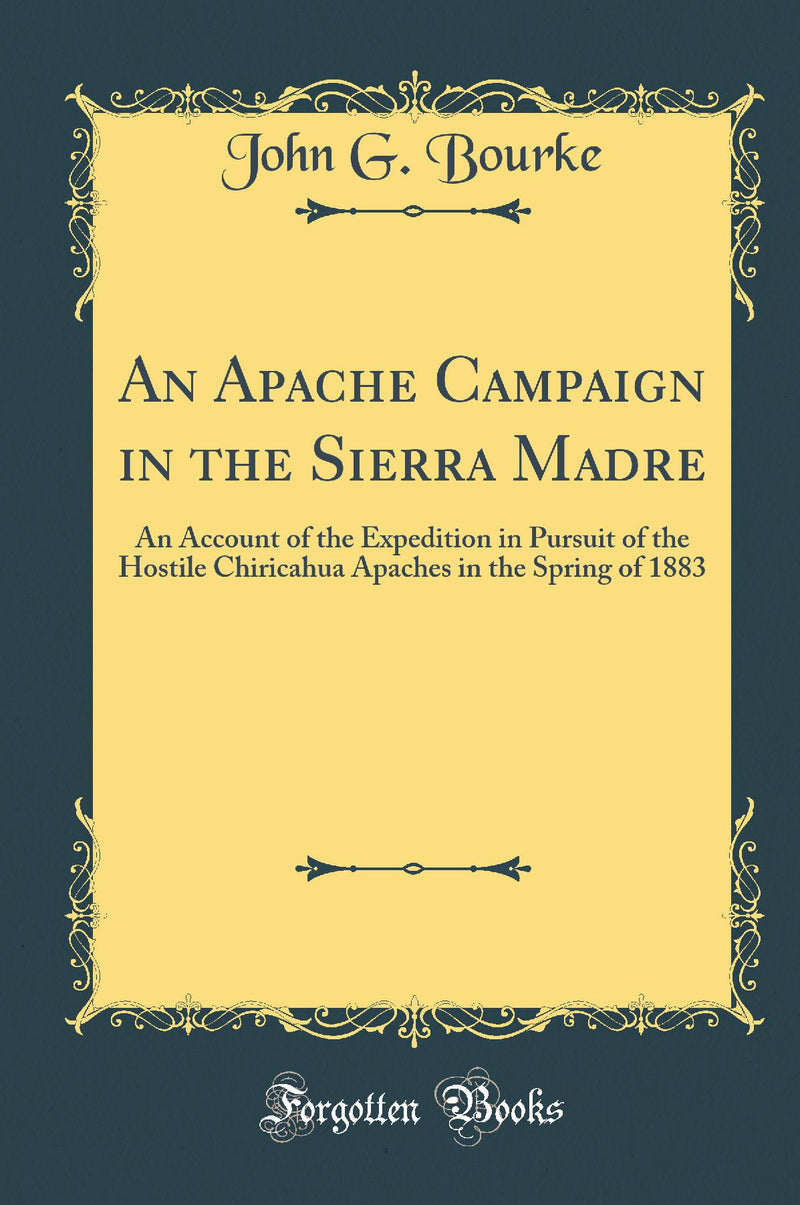 An Apache Campaign in the Sierra Madre: An Account of the Expedition in Pursuit of the Hostile Chiricahua Apaches in the Spring of 1883 (Classic Reprint)