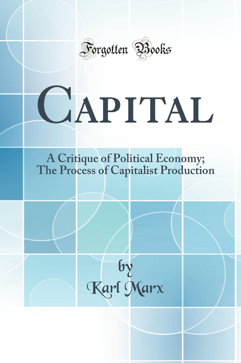Capital: A Critique of Political Economy; The Process of Capitalist Production (Classic Reprint)