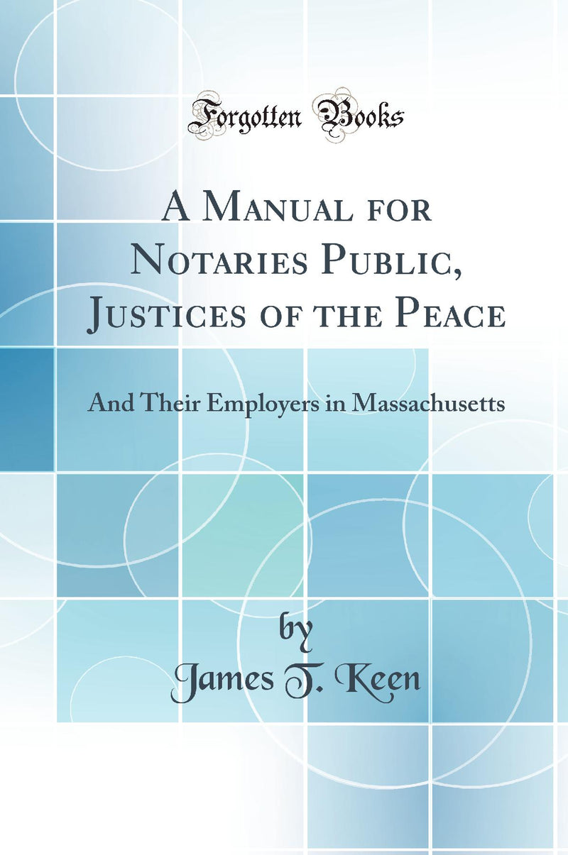 A Manual for Notaries Public, Justices of the Peace: And Their Employers in Massachusetts (Classic Reprint)