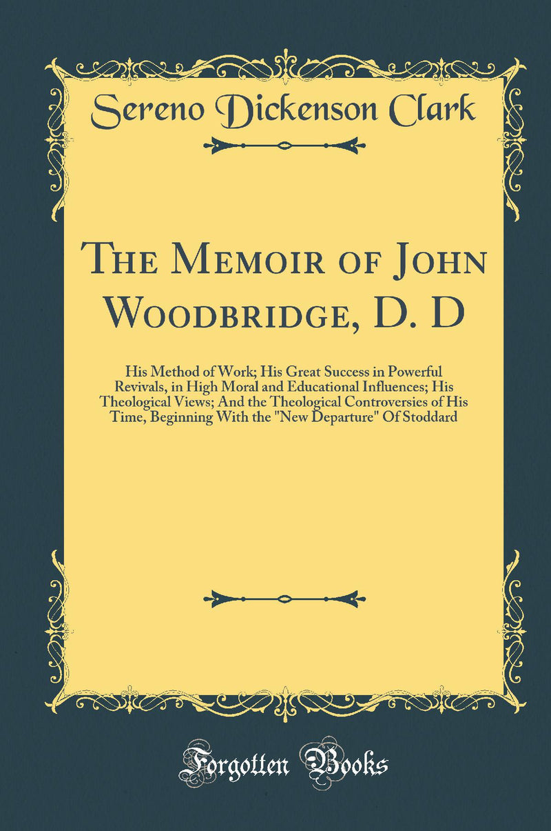 The Memoir of John Woodbridge, D. D: His Method of Work; His Great Success in Powerful Revivals, in High Moral and Educational Influences; His Theological Views; And the Theological Controversies of His Time, Beginning With the "New Departure" Of Stodda