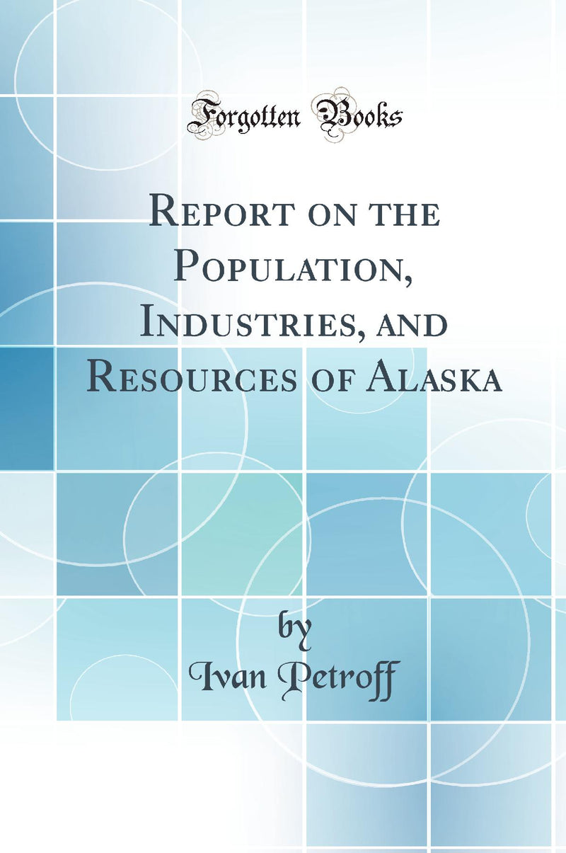 Report on the Population, Industries, and Resources of Alaska (Classic Reprint)