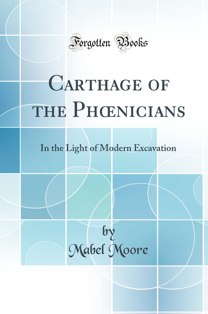 Carthage of the Phœnicians: In the Light of Modern Excavation (Classic Reprint)