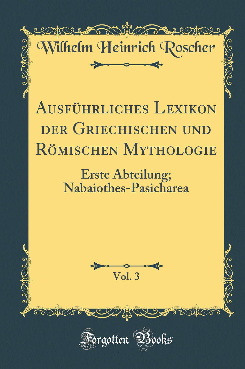 Ausführliches Lexikon der Griechischen und Römischen Mythologie, Vol. 3: Erste Abteilung, Nabaiothes-Pasicharea (Classic Reprint)